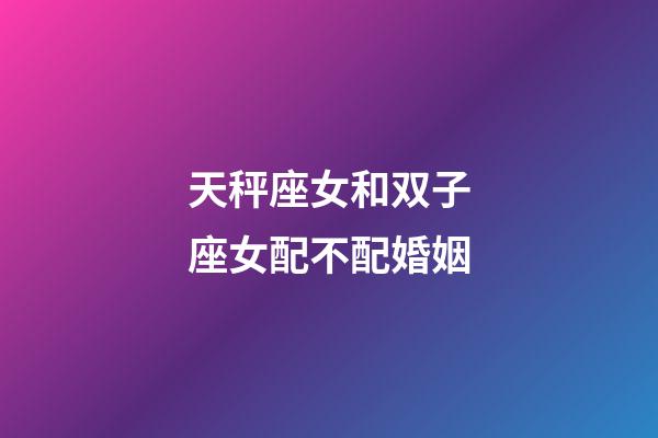 天秤座女和双子座女配不配婚姻-第1张-星座运势-玄机派