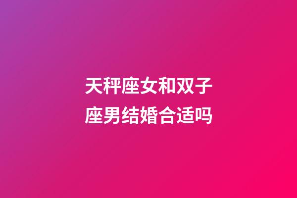 天秤座女和双子座男结婚合适吗-第1张-星座运势-玄机派