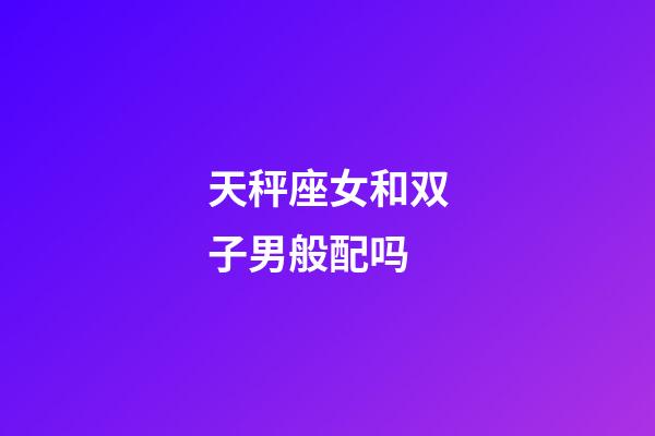 天秤座女和双子男般配吗-第1张-星座运势-玄机派