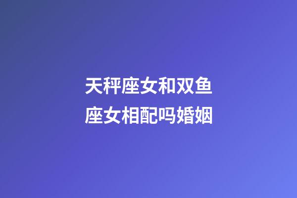 天秤座女和双鱼座女相配吗婚姻-第1张-星座运势-玄机派