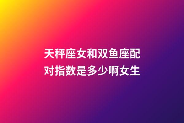天秤座女和双鱼座配对指数是多少啊女生-第1张-星座运势-玄机派