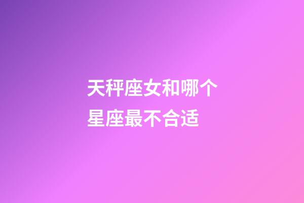 天秤座女和哪个星座最不合适-第1张-星座运势-玄机派