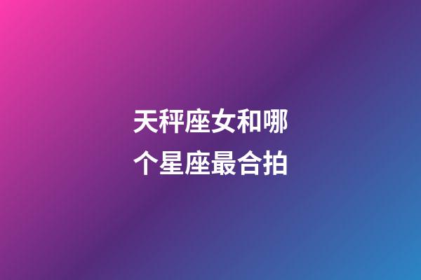 天秤座女和哪个星座最合拍-第1张-星座运势-玄机派