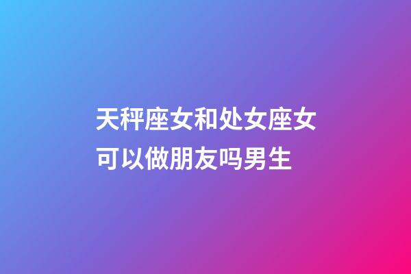 天秤座女和处女座女可以做朋友吗男生-第1张-星座运势-玄机派