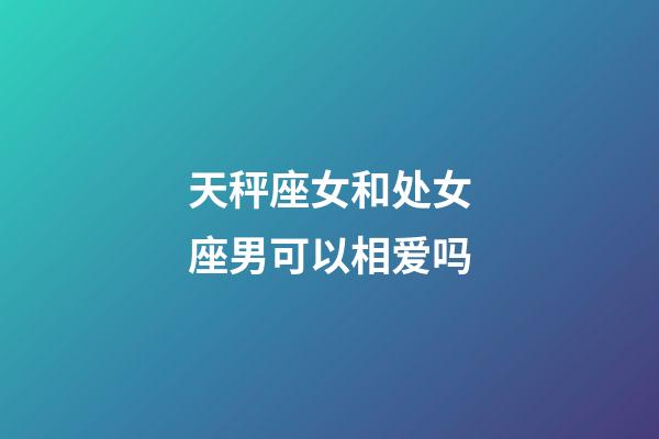 天秤座女和处女座男可以相爱吗-第1张-星座运势-玄机派