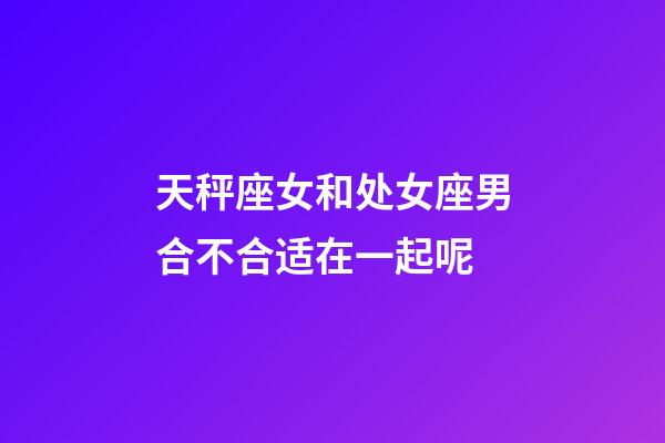 天秤座女和处女座男合不合适在一起呢-第1张-星座运势-玄机派