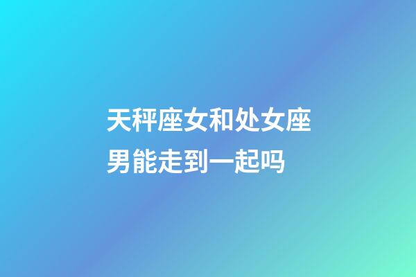 天秤座女和处女座男能走到一起吗-第1张-星座运势-玄机派