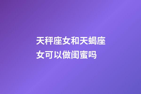 天秤座女和天蝎座女可以做闺蜜吗-第1张-星座运势-玄机派