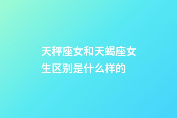 天秤座女和天蝎座女生区别是什么样的-第1张-星座运势-玄机派