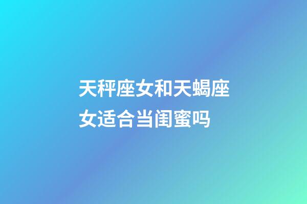 天秤座女和天蝎座女适合当闺蜜吗-第1张-星座运势-玄机派