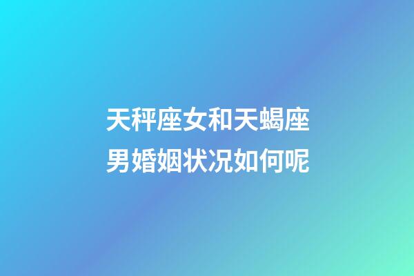 天秤座女和天蝎座男婚姻状况如何呢-第1张-星座运势-玄机派