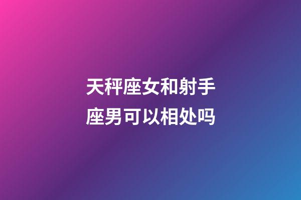 天秤座女和射手座男可以相处吗-第1张-星座运势-玄机派