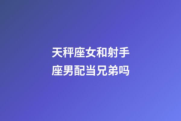 天秤座女和射手座男配当兄弟吗-第1张-星座运势-玄机派