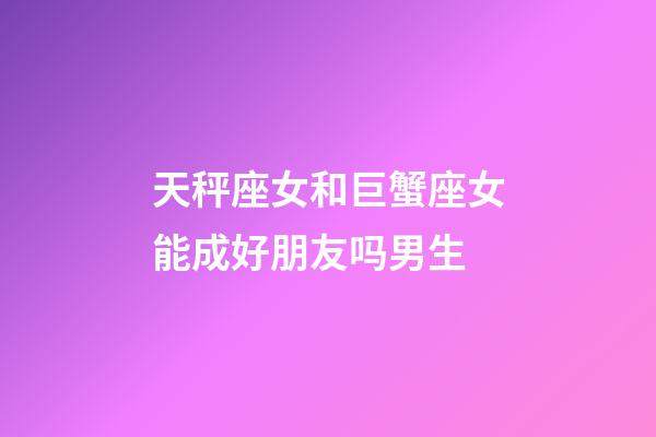 天秤座女和巨蟹座女能成好朋友吗男生-第1张-星座运势-玄机派