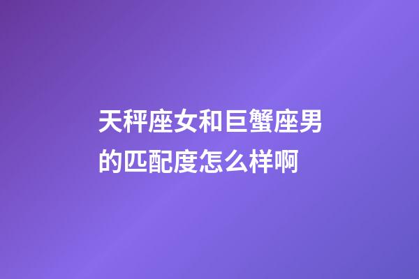 天秤座女和巨蟹座男的匹配度怎么样啊-第1张-星座运势-玄机派