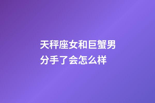 天秤座女和巨蟹男分手了会怎么样-第1张-星座运势-玄机派