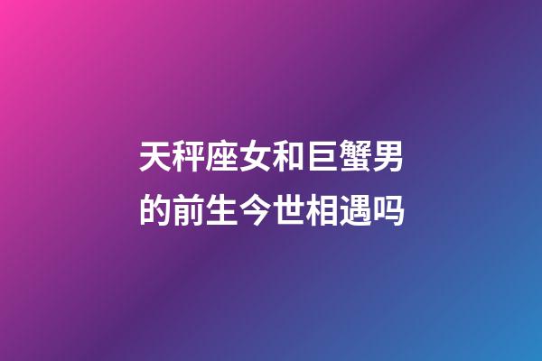 天秤座女和巨蟹男的前生今世相遇吗-第1张-星座运势-玄机派
