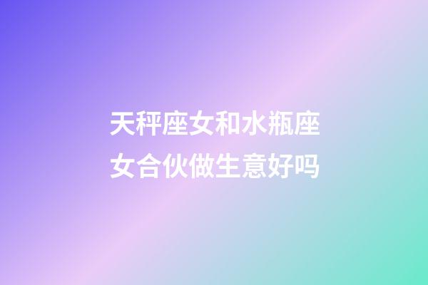 天秤座女和水瓶座女合伙做生意好吗-第1张-星座运势-玄机派