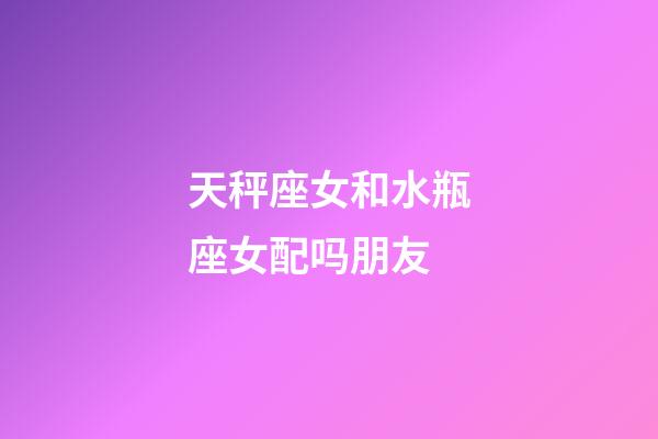 天秤座女和水瓶座女配吗朋友-第1张-星座运势-玄机派