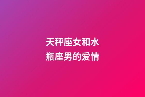 天秤座女和水瓶座男的爱情-第1张-星座运势-玄机派