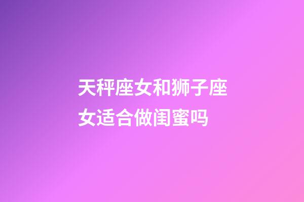 天秤座女和狮子座女适合做闺蜜吗-第1张-星座运势-玄机派