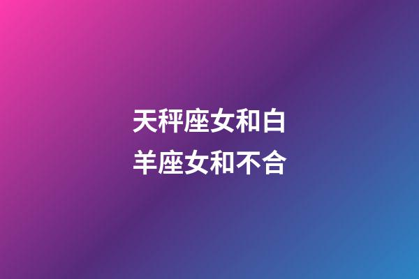 天秤座女和白羊座女和不合-第1张-星座运势-玄机派