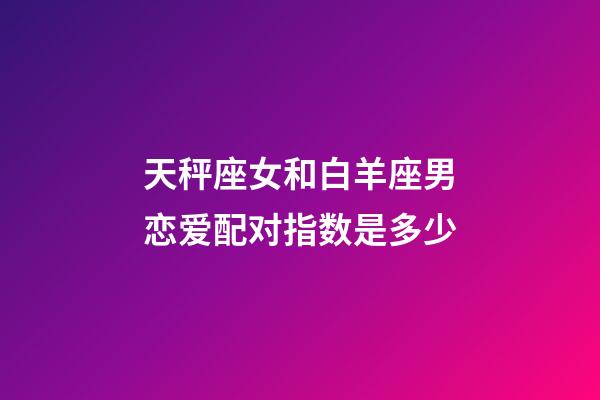 天秤座女和白羊座男恋爱配对指数是多少-第1张-星座运势-玄机派