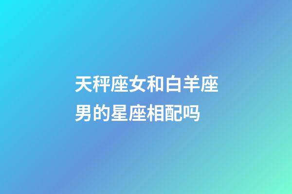 天秤座女和白羊座男的星座相配吗-第1张-星座运势-玄机派