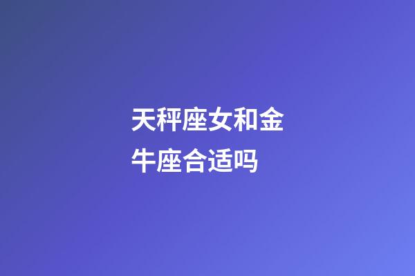 天秤座女和金牛座合适吗-第1张-星座运势-玄机派