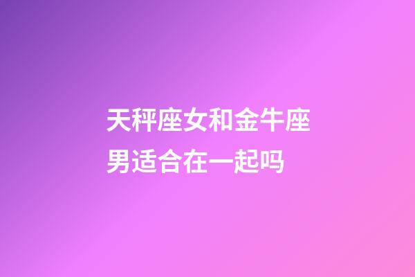 天秤座女和金牛座男适合在一起吗-第1张-星座运势-玄机派