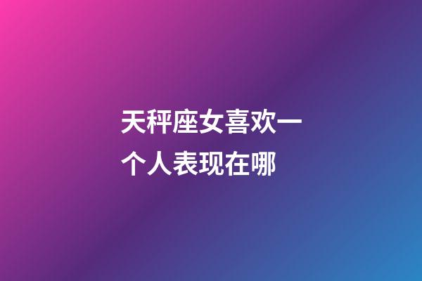 天秤座女喜欢一个人表现在哪-第1张-星座运势-玄机派