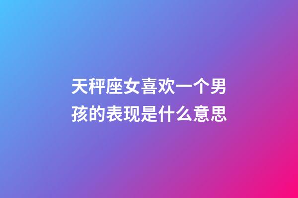 天秤座女喜欢一个男孩的表现是什么意思-第1张-星座运势-玄机派