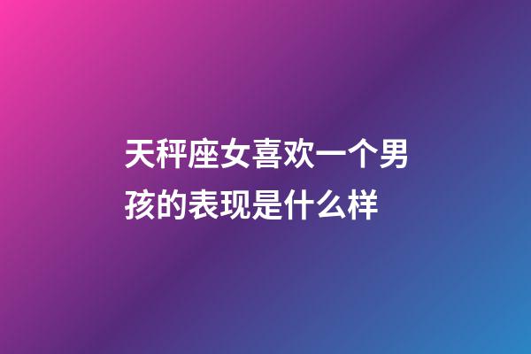 天秤座女喜欢一个男孩的表现是什么样-第1张-星座运势-玄机派