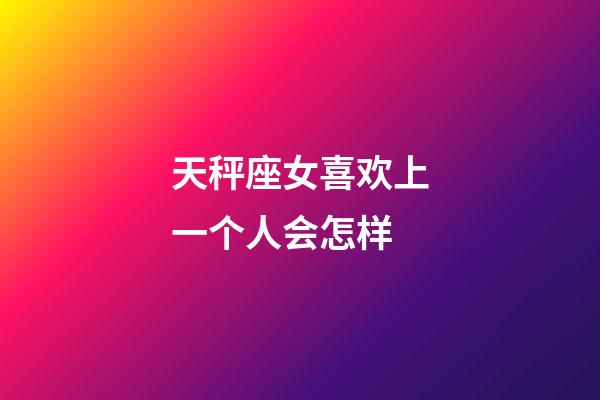 天秤座女喜欢上一个人会怎样-第1张-星座运势-玄机派