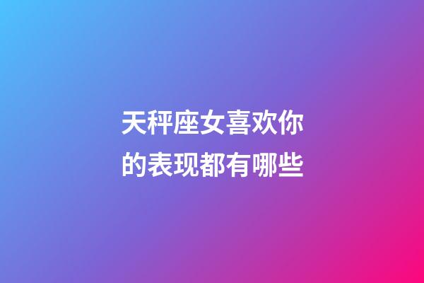 天秤座女喜欢你的表现都有哪些-第1张-星座运势-玄机派