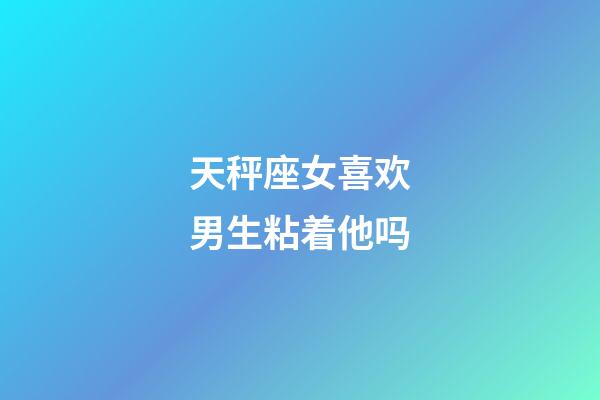 天秤座女喜欢男生粘着他吗-第1张-星座运势-玄机派