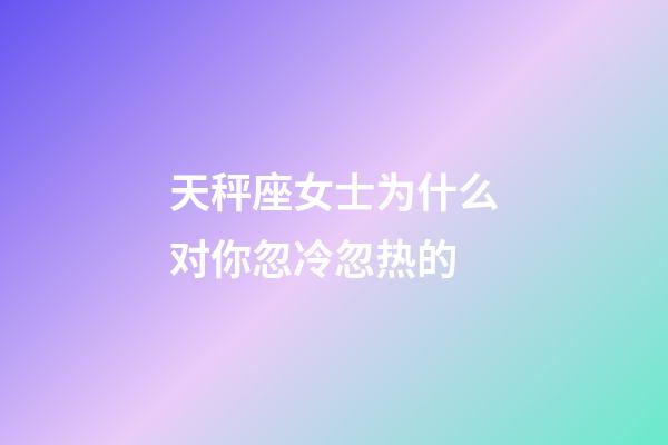 天秤座女士为什么对你忽冷忽热的-第1张-星座运势-玄机派
