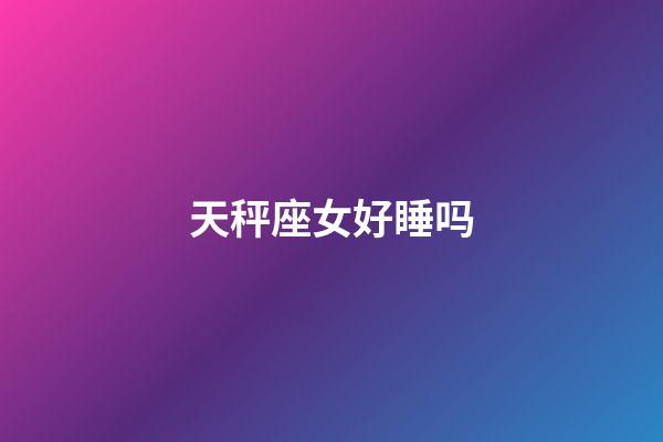 天秤座女好睡吗-第1张-星座运势-玄机派