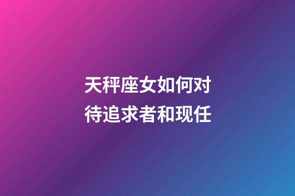 天秤座女如何对待追求者和现任-第1张-星座运势-玄机派