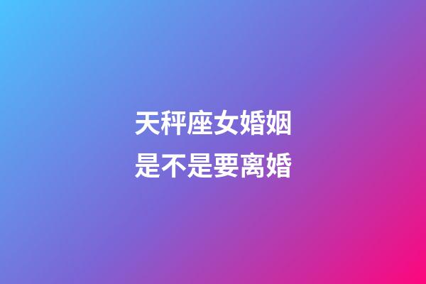 天秤座女婚姻是不是要离婚-第1张-星座运势-玄机派