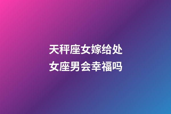 天秤座女嫁给处女座男会幸福吗-第1张-星座运势-玄机派