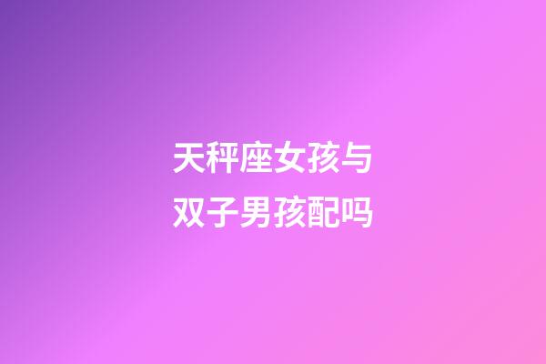 天秤座女孩与双子男孩配吗-第1张-星座运势-玄机派