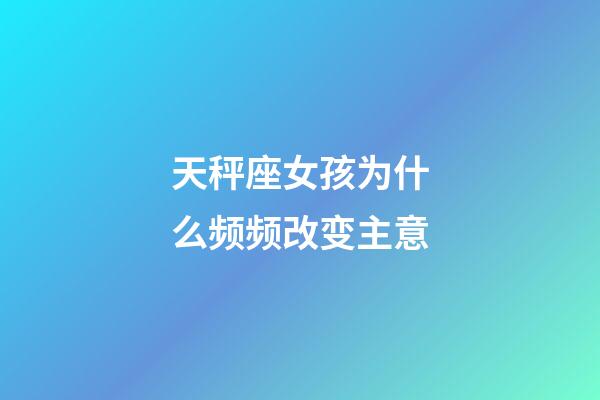 天秤座女孩为什么频频改变主意-第1张-星座运势-玄机派