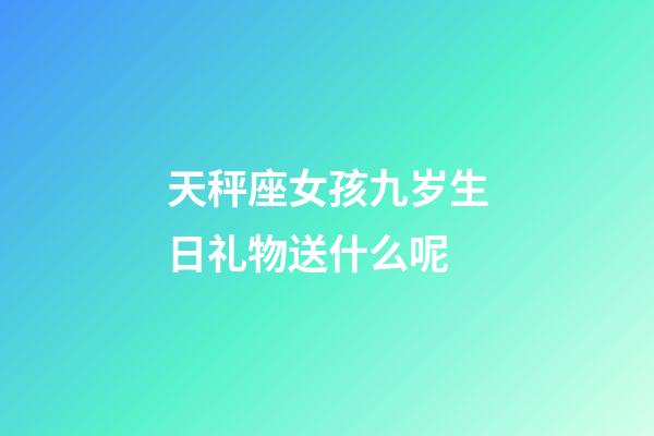 天秤座女孩九岁生日礼物送什么呢-第1张-星座运势-玄机派