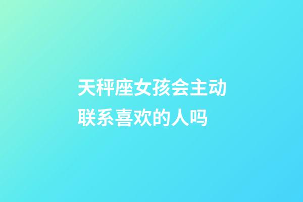 天秤座女孩会主动联系喜欢的人吗-第1张-星座运势-玄机派