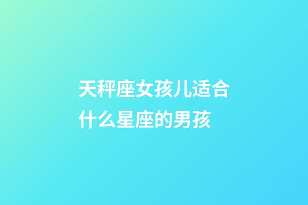 天秤座女孩儿适合什么星座的男孩-第1张-星座运势-玄机派