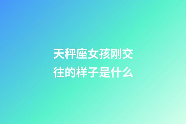 天秤座女孩刚交往的样子是什么-第1张-星座运势-玄机派