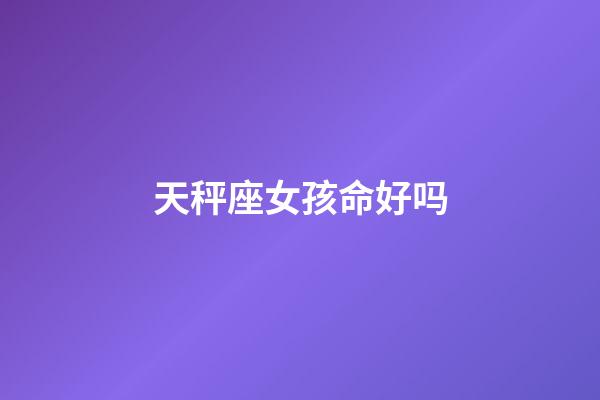 天秤座女孩命好吗-第1张-星座运势-玄机派