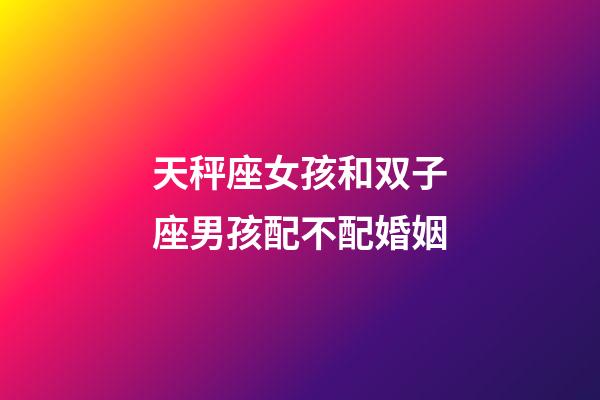 天秤座女孩和双子座男孩配不配婚姻-第1张-星座运势-玄机派