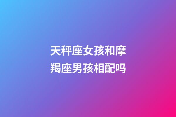 天秤座女孩和摩羯座男孩相配吗-第1张-星座运势-玄机派